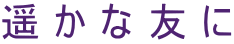遥かな友に